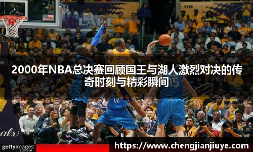 2000年NBA总决赛回顾国王与湖人激烈对决的传奇时刻与精彩瞬间