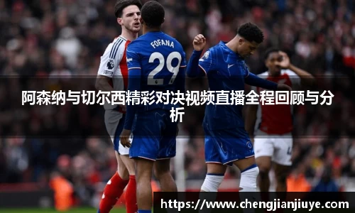 阿森纳与切尔西精彩对决视频直播全程回顾与分析