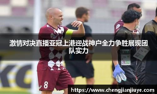 激情对决直播亚冠上港迎战神户全力争胜展现团队实力