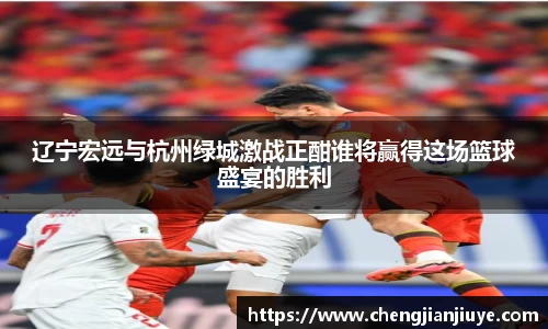 辽宁宏远与杭州绿城激战正酣谁将赢得这场篮球盛宴的胜利