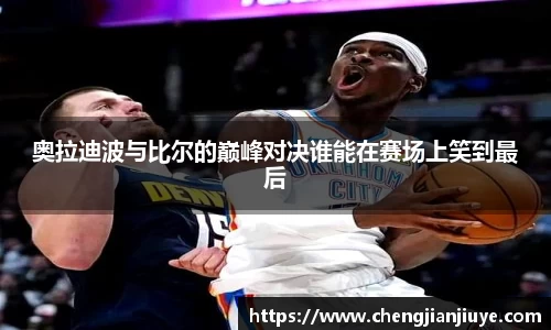 奥拉迪波与比尔的巅峰对决谁能在赛场上笑到最后